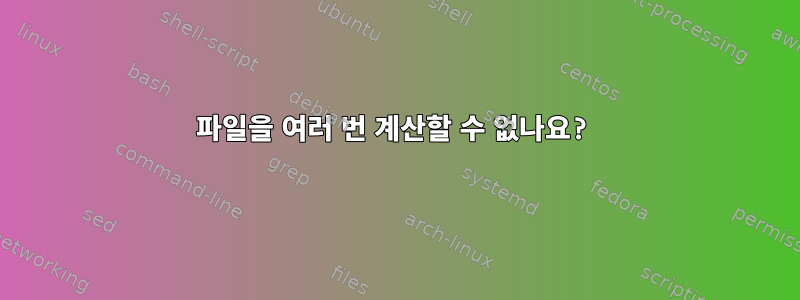 파일을 여러 번 계산할 수 없나요?