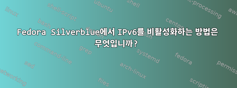 Fedora Silverblue에서 IPv6를 비활성화하는 방법은 무엇입니까?