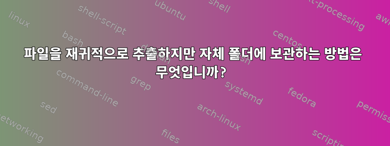 파일을 재귀적으로 추출하지만 자체 폴더에 보관하는 방법은 무엇입니까?