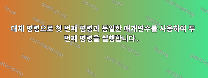 대체 명령으로 첫 번째 명령과 동일한 매개변수를 사용하여 두 번째 명령을 실행합니다.