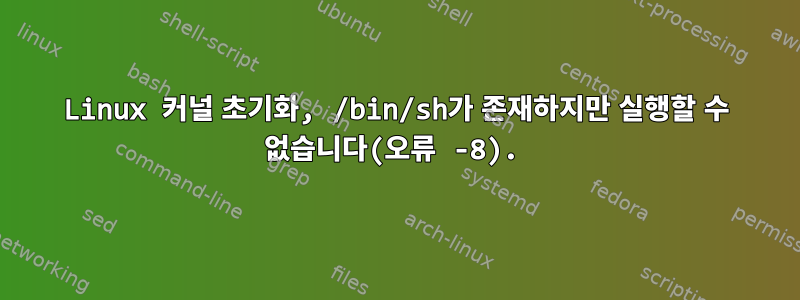 Linux 커널 초기화, /bin/sh가 존재하지만 실행할 수 없습니다(오류 -8).