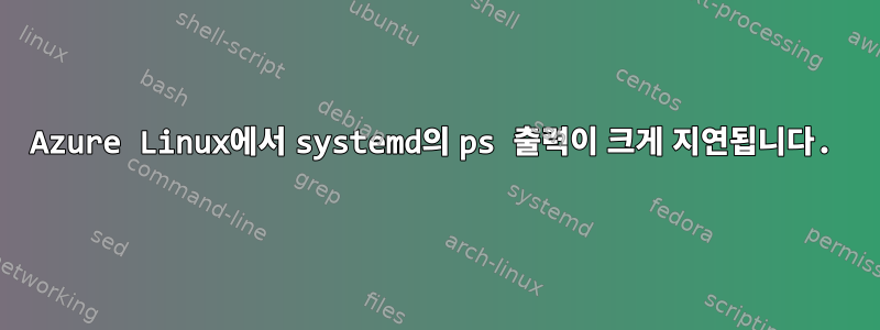 Azure Linux에서 systemd의 ps 출력이 크게 지연됩니다.