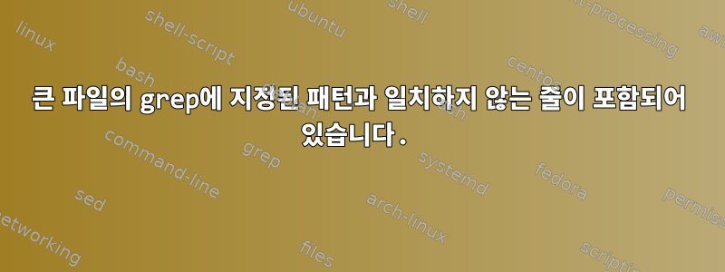 큰 파일의 grep에 지정된 패턴과 일치하지 않는 줄이 포함되어 있습니다.