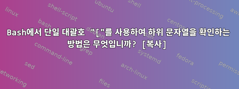 Bash에서 단일 대괄호 "["를 사용하여 하위 문자열을 확인하는 방법은 무엇입니까? [복사]