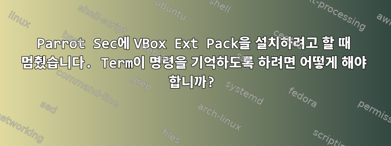 Parrot Sec에 VBox Ext Pack을 설치하려고 할 때 멈췄습니다. Term이 명령을 기억하도록 하려면 어떻게 해야 합니까?