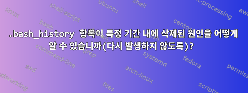 .bash_history 항목이 특정 기간 내에 삭제된 원인을 어떻게 알 수 있습니까(다시 발생하지 않도록)?