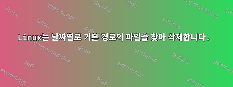 Linux는 날짜별로 기본 경로의 파일을 찾아 삭제합니다.