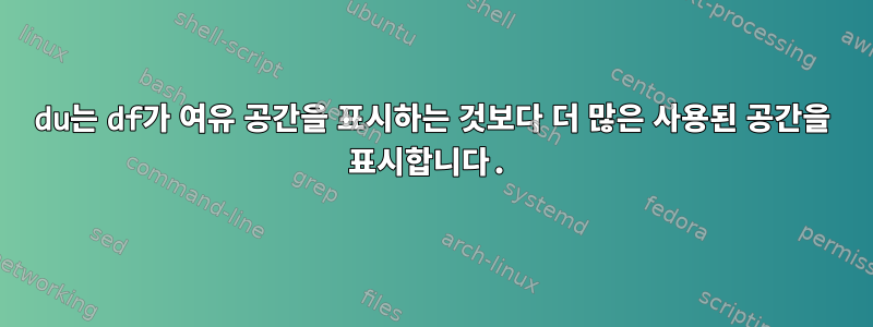 du는 df가 여유 공간을 표시하는 것보다 더 많은 사용된 공간을 표시합니다.