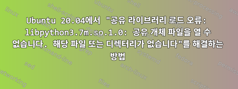 Ubuntu 20.04에서 "공유 라이브러리 로드 오류: libpython3.7m.so.1.0: 공유 개체 파일을 열 수 없습니다. 해당 파일 또는 디렉터리가 없습니다"를 해결하는 방법