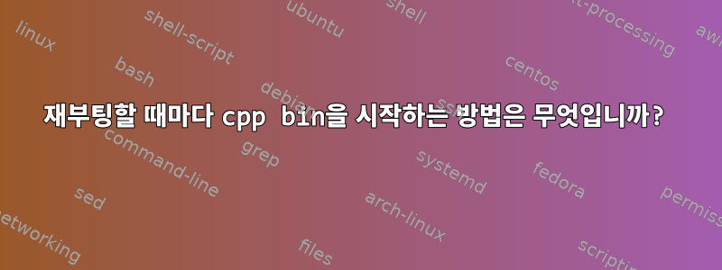 재부팅할 때마다 cpp bin을 시작하는 방법은 무엇입니까?