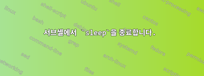 서브셸에서 `sleep`을 종료합니다.