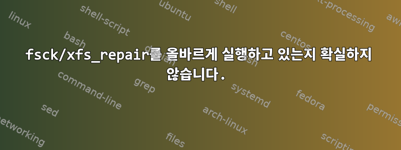 fsck/xfs_repair를 올바르게 실행하고 있는지 확실하지 않습니다.