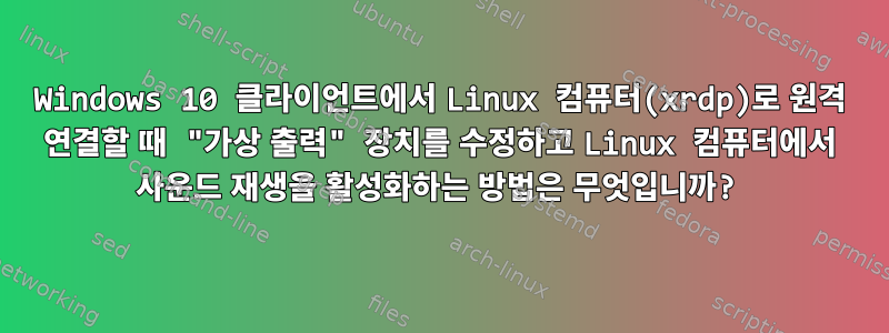 Windows 10 클라이언트에서 Linux 컴퓨터(xrdp)로 원격 연결할 때 "가상 출력" 장치를 수정하고 Linux 컴퓨터에서 사운드 재생을 활성화하는 방법은 무엇입니까?