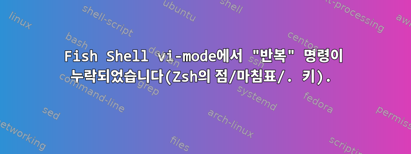 Fish Shell vi-mode에서 "반복" 명령이 누락되었습니다(Zsh의 점/마침표/. 키).