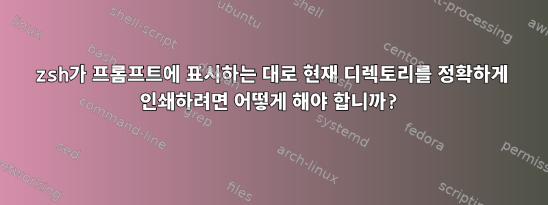 zsh가 프롬프트에 표시하는 대로 현재 디렉토리를 정확하게 인쇄하려면 어떻게 해야 합니까?