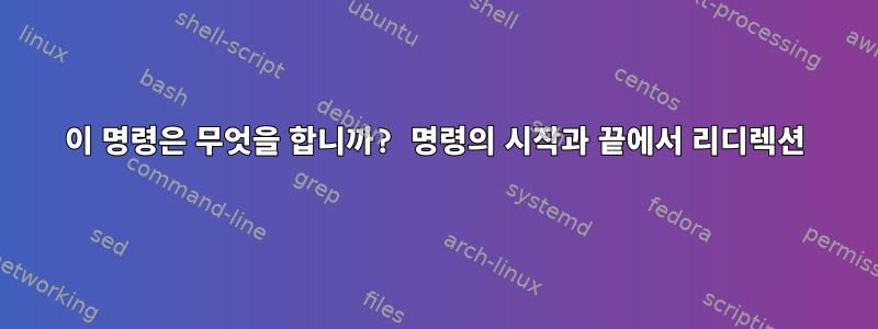 이 명령은 무엇을 합니까? 명령의 시작과 끝에서 리디렉션