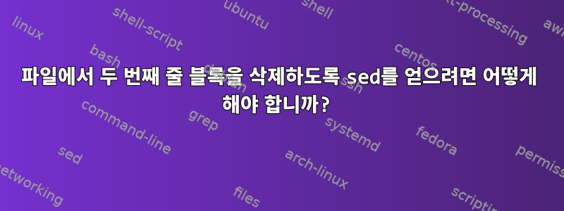 파일에서 두 번째 줄 블록을 삭제하도록 sed를 얻으려면 어떻게 해야 합니까?