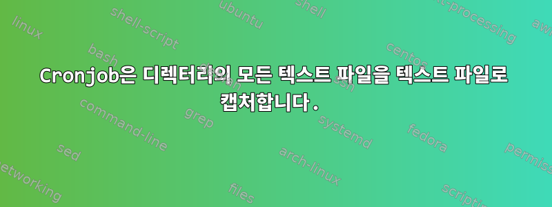 Cronjob은 디렉터리의 모든 텍스트 파일을 텍스트 파일로 캡처합니다.