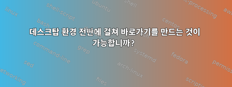 데스크탑 환경 전반에 걸쳐 바로가기를 만드는 것이 가능합니까?