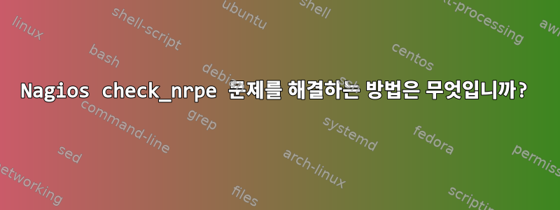 Nagios check_nrpe 문제를 해결하는 방법은 무엇입니까?