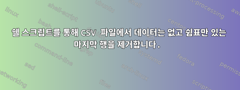 쉘 스크립트를 통해 CSV 파일에서 데이터는 없고 쉼표만 있는 마지막 행을 제거합니다.