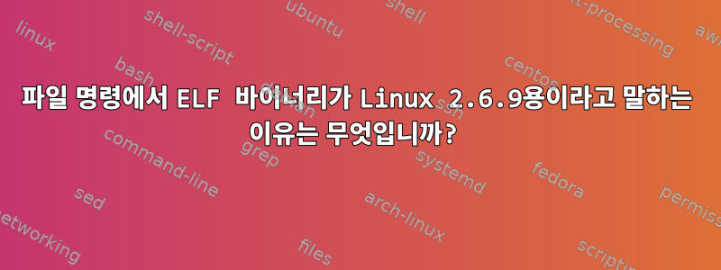 파일 명령에서 ELF 바이너리가 Linux 2.6.9용이라고 말하는 이유는 무엇입니까?