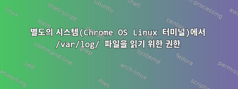 별도의 시스템(Chrome OS Linux 터미널)에서 /var/log/ 파일을 읽기 위한 권한