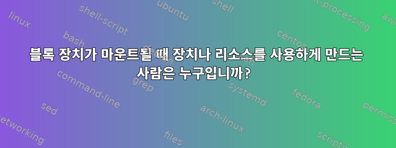 블록 장치가 마운트될 때 장치나 리소스를 사용하게 만드는 사람은 누구입니까?