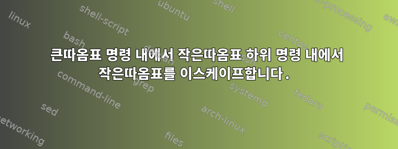 큰따옴표 명령 내에서 작은따옴표 하위 명령 내에서 작은따옴표를 이스케이프합니다.