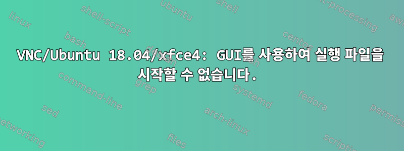 VNC/Ubuntu 18.04/xfce4: GUI를 사용하여 실행 파일을 시작할 수 없습니다.