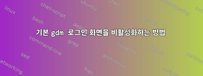 기본 gdm 로그인 화면을 비활성화하는 방법