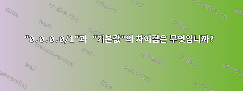 "0.0.0.0/1"과 "기본값"의 차이점은 무엇입니까?