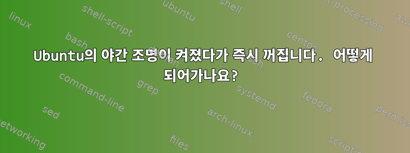 Ubuntu의 야간 조명이 켜졌다가 즉시 꺼집니다. 어떻게 되어가나요?