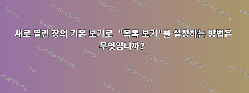 새로 열린 창의 기본 보기로 "목록 보기"를 설정하는 방법은 무엇입니까?