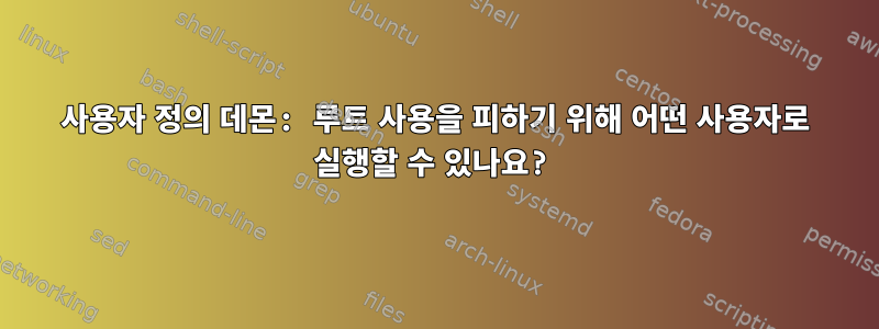 사용자 정의 데몬: 루트 사용을 피하기 위해 어떤 사용자로 실행할 수 있나요?