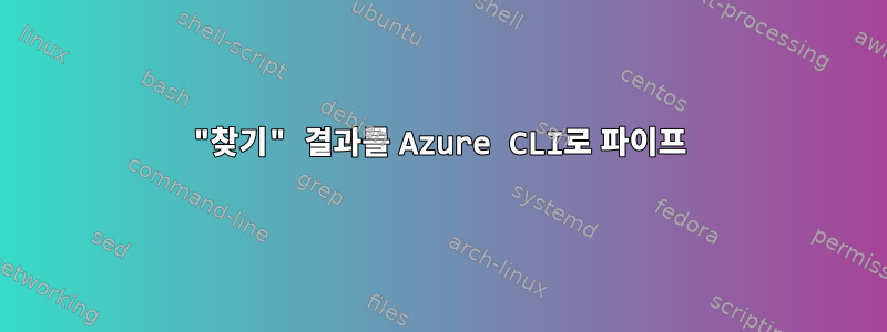 "찾기" 결과를 Azure CLI로 파이프