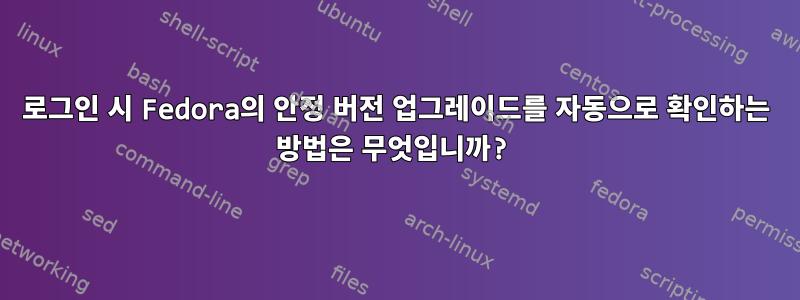 로그인 시 Fedora의 안정 버전 업그레이드를 자동으로 확인하는 방법은 무엇입니까?