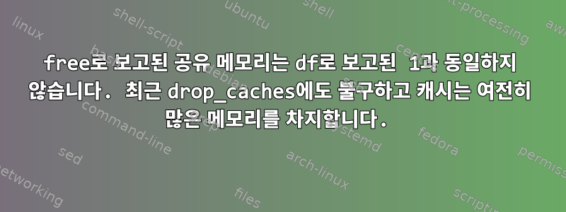 free로 보고된 공유 메모리는 df로 보고된 1과 동일하지 않습니다. 최근 drop_caches에도 불구하고 캐시는 여전히 많은 메모리를 차지합니다.