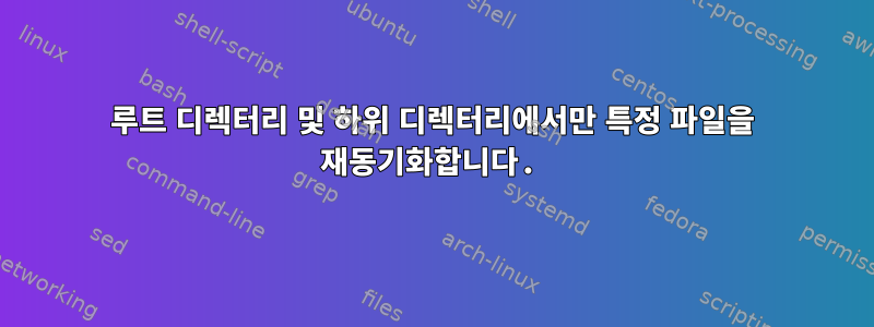 루트 디렉터리 및 하위 디렉터리에서만 특정 파일을 재동기화합니다.