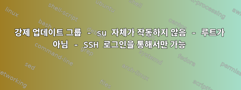 강제 업데이트 그룹 - su 자체가 작동하지 않음 - 루트가 아님 - SSH 로그인을 통해서만 가능