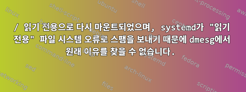 / 읽기 전용으로 다시 마운트되었으며, systemd가 "읽기 전용" 파일 시스템 오류로 스팸을 보내기 때문에 dmesg에서 원래 이유를 찾을 수 없습니다.