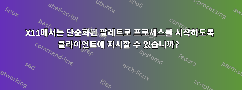 X11에서는 단순화된 팔레트로 프로세스를 시작하도록 클라이언트에 지시할 수 있습니까?