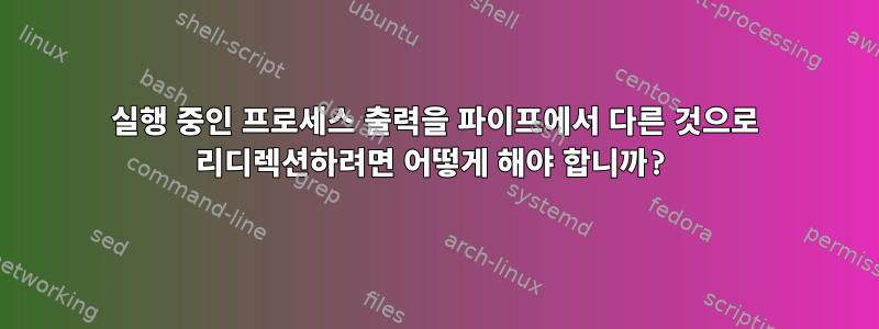 실행 중인 프로세스 출력을 파이프에서 다른 것으로 리디렉션하려면 어떻게 해야 합니까?