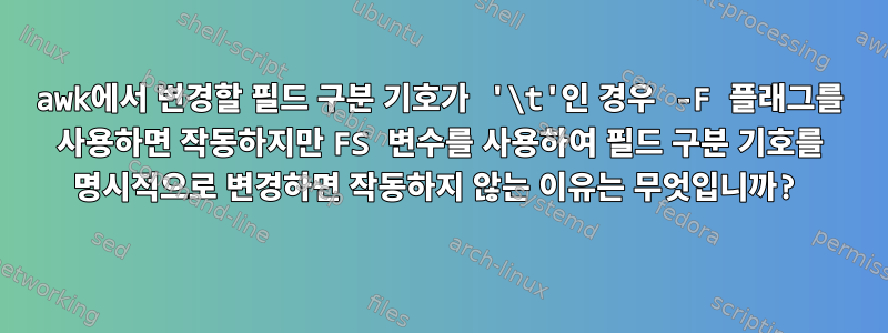 awk에서 변경할 필드 구분 기호가 '\t'인 경우 -F 플래그를 사용하면 작동하지만 FS 변수를 사용하여 필드 구분 기호를 명시적으로 변경하면 작동하지 않는 이유는 무엇입니까?