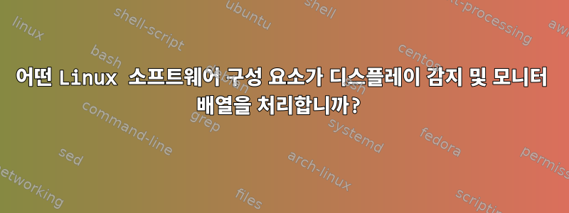 어떤 Linux 소프트웨어 구성 요소가 디스플레이 감지 및 모니터 배열을 처리합니까?