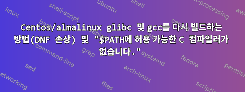 Centos/almalinux glibc 및 gcc를 다시 빌드하는 방법(DNF 손상) 및 "$PATH에 허용 가능한 C 컴파일러가 없습니다."