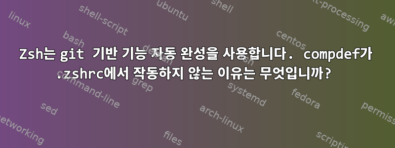 Zsh는 git 기반 기능 자동 완성을 사용합니다. compdef가 .zshrc에서 작동하지 않는 이유는 무엇입니까?