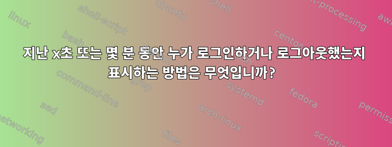 지난 x초 또는 몇 분 동안 누가 로그인하거나 로그아웃했는지 표시하는 방법은 무엇입니까?