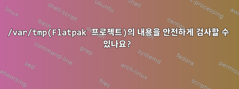 /var/tmp(Flatpak 프로젝트)의 내용을 안전하게 검사할 수 있나요?