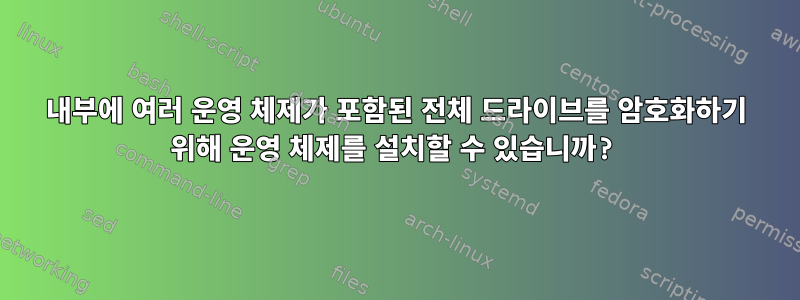 내부에 여러 운영 체제가 포함된 전체 드라이브를 암호화하기 위해 운영 체제를 설치할 수 있습니까?